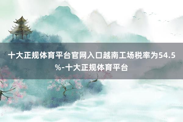 十大正规体育平台官网入口越南工场税率为54.5%-十大正规体育平台