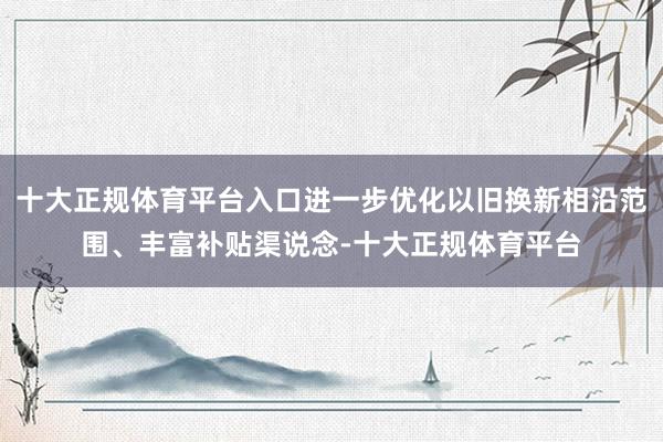 十大正规体育平台入口进一步优化以旧换新相沿范围、丰富补贴渠说念-十大正规体育平台