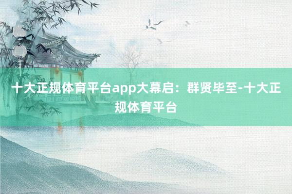 十大正规体育平台app　　大幕启：群贤毕至-十大正规体育平台