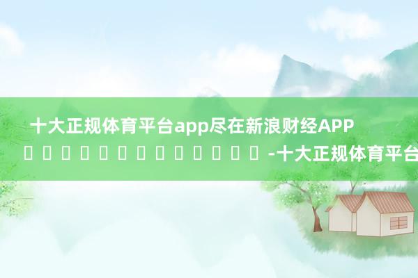 十大正规体育平台app尽在新浪财经APP            													-十大正规体育平台