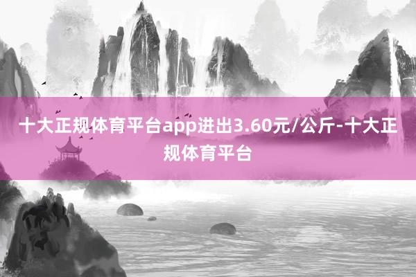 十大正规体育平台app进出3.60元/公斤-十大正规体育平台