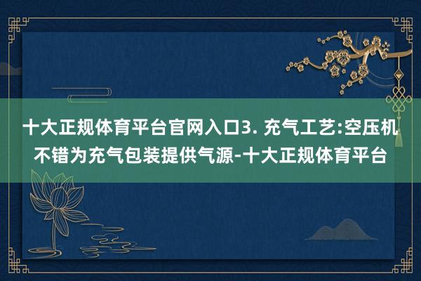 十大正规体育平台官网入口3. 充气工艺:空压机不错为充气包装提供气源-十大正规体育平台