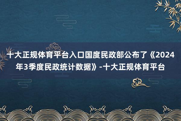 十大正规体育平台入口国度民政部公布了《2024年3季度民政统计数据》-十大正规体育平台