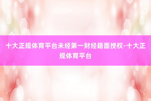 十大正规体育平台未经第一财经籍面授权-十大正规体育平台