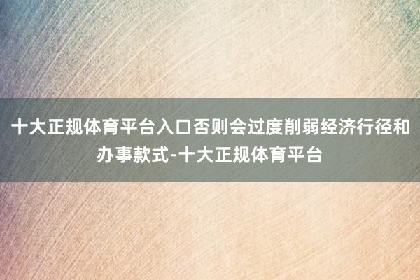 十大正规体育平台入口否则会过度削弱经济行径和办事款式-十大正规体育平台