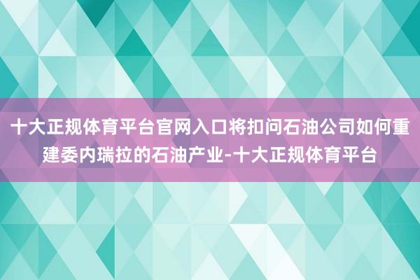 十大正规体育平台官网入口将扣问石油公司如何重建委内瑞拉的石油产业-十大正规体育平台