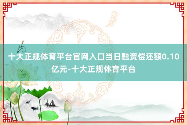十大正规体育平台官网入口当日融资偿还额0.10亿元-十大正规体育平台