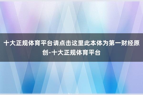 十大正规体育平台请点击这里此本体为第一财经原创-十大正规体育平台