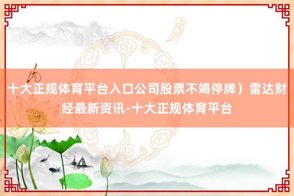 十大正规体育平台入口公司股票不竭停牌）雷达财经最新资讯-十大正规体育平台