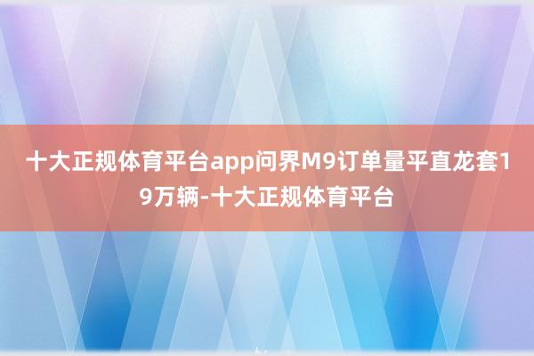 十大正规体育平台app问界M9订单量平直龙套19万辆-十大正规体育平台