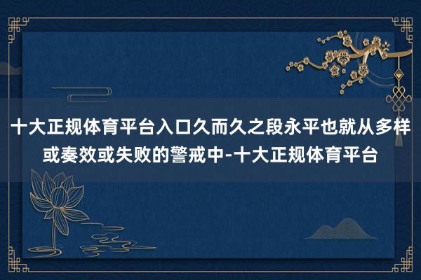 十大正规体育平台入口久而久之段永平也就从多样或奏效或失败的警戒中-十大正规体育平台