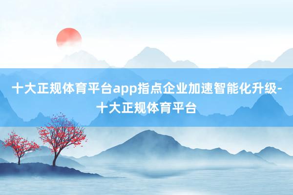 十大正规体育平台app指点企业加速智能化升级-十大正规体育平台