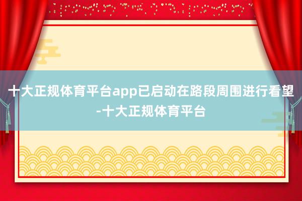 十大正规体育平台app已启动在路段周围进行看望-十大正规体育平台