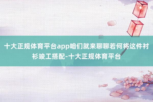十大正规体育平台app咱们就来聊聊若何将这件衬衫竣工搭配-十大正规体育平台