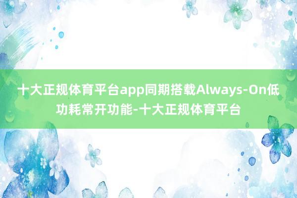 十大正规体育平台app同期搭载Always-On低功耗常开功能-十大正规体育平台