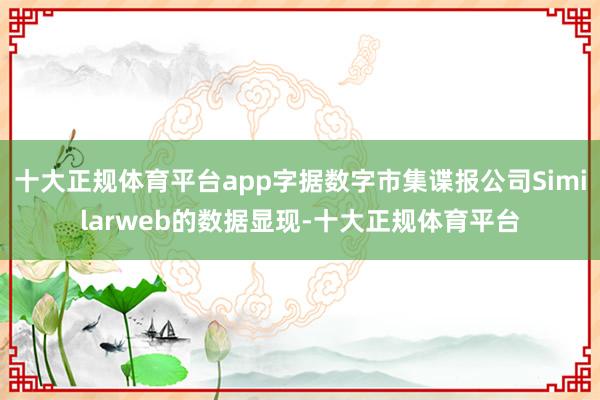 十大正规体育平台app字据数字市集谍报公司Similarweb的数据显现-十大正规体育平台