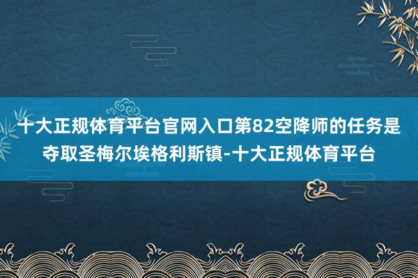 十大正规体育平台官网入口第82空降师的任务是夺取圣梅尔埃格利斯镇-十大正规体育平台