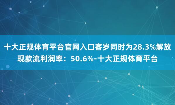 十大正规体育平台官网入口客岁同时为28.3%解放现款流利润率：50.6%-十大正规体育平台