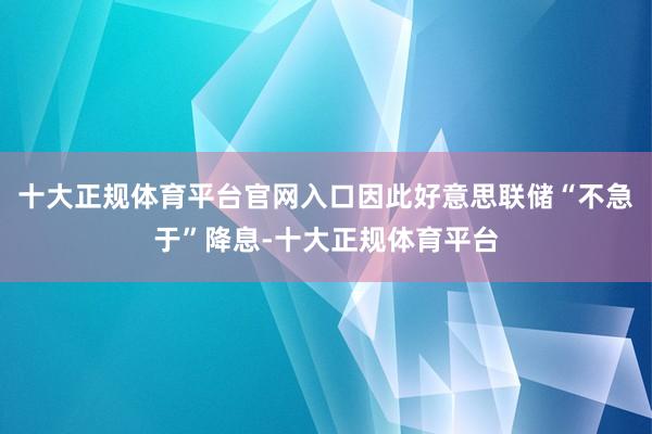 十大正规体育平台官网入口因此好意思联储“不急于”降息-十大正规体育平台