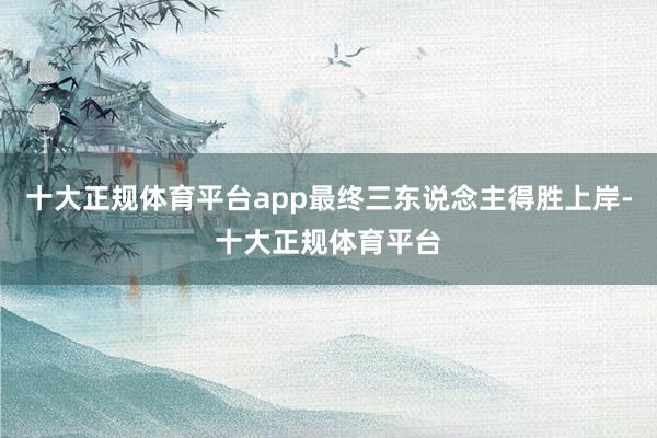 十大正规体育平台app最终三东说念主得胜上岸-十大正规体育平台
