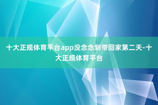 十大正规体育平台app没念念到带回家第二天-十大正规体育平台