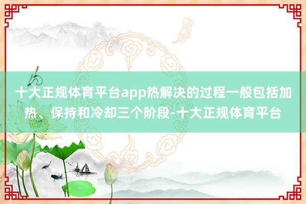 十大正规体育平台app热解决的过程一般包括加热、保持和冷却三个阶段-十大正规体育平台