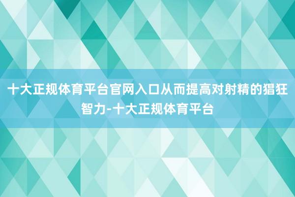 十大正规体育平台官网入口从而提高对射精的猖狂智力-十大正规体育平台