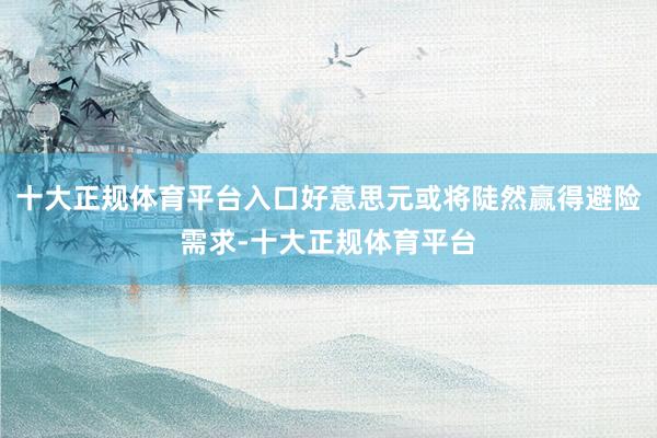 十大正规体育平台入口好意思元或将陡然赢得避险需求-十大正规体育平台