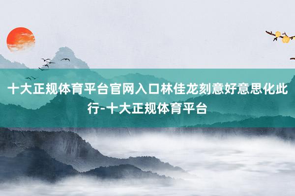 十大正规体育平台官网入口林佳龙刻意好意思化此行-十大正规体育平台