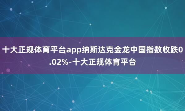 十大正规体育平台app纳斯达克金龙中国指数收跌0.02%-十大正规体育平台