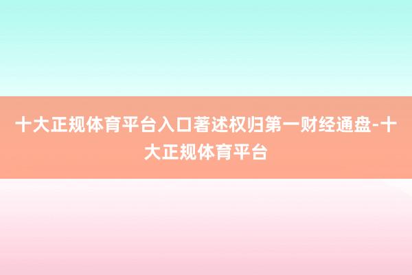 十大正规体育平台入口著述权归第一财经通盘-十大正规体育平台