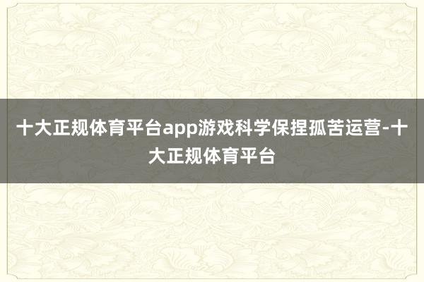 十大正规体育平台app游戏科学保捏孤苦运营-十大正规体育平台