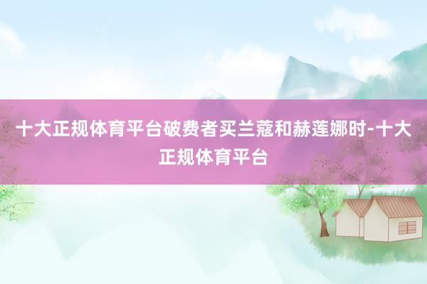十大正规体育平台破费者买兰蔻和赫莲娜时-十大正规体育平台
