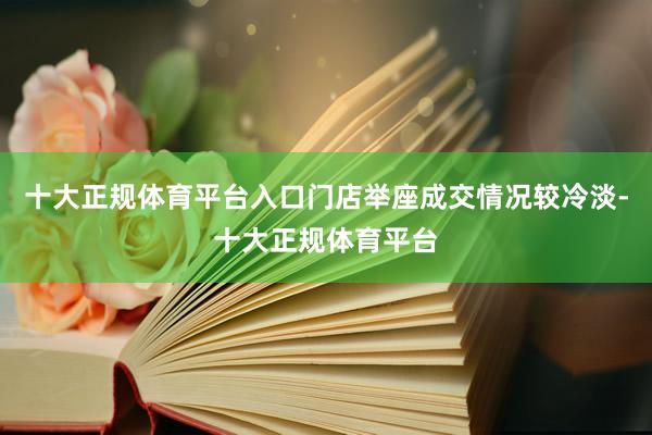十大正规体育平台入口门店举座成交情况较冷淡-十大正规体育平台