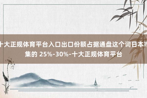 十大正规体育平台入口出口份额占据通盘这个词日本市集的 25%-30%-十大正规体育平台