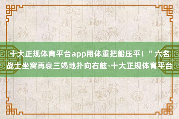 十大正规体育平台app用体重把船压平！”六名战士坐窝再衰三竭地扑向右舷-十大正规体育平台