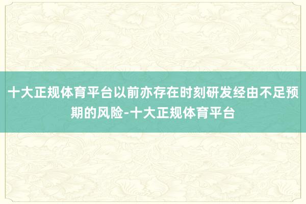 十大正规体育平台以前亦存在时刻研发经由不足预期的风险-十大正规体育平台