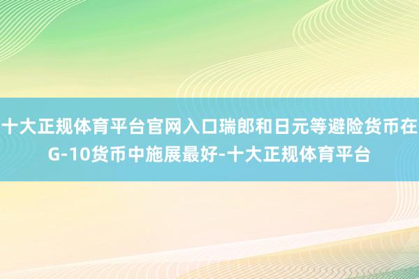 十大正规体育平台官网入口瑞郎和日元等避险货币在G-10货币中施展最好-十大正规体育平台