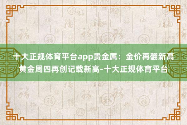 十大正规体育平台app　　贵金属：金价再翻新高　　黄金周四再创记载新高-十大正规体育平台