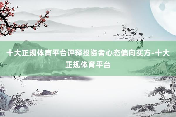 十大正规体育平台评释投资者心态偏向买方-十大正规体育平台