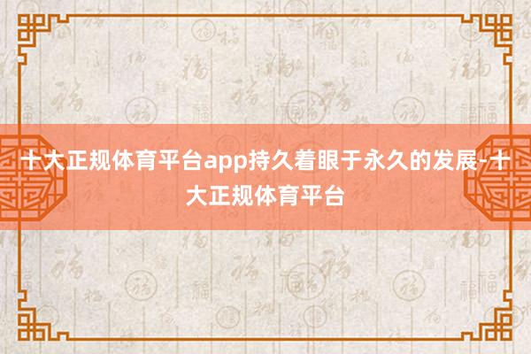 十大正规体育平台app持久着眼于永久的发展-十大正规体育平台