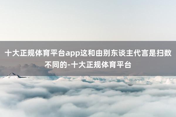 十大正规体育平台app这和由别东谈主代言是扫数不同的-十大正规体育平台