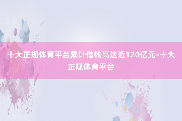 十大正规体育平台累计借钱高达近120亿元-十大正规体育平台