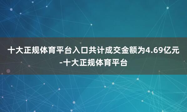 十大正规体育平台入口共计成交金额为4.69亿元-十大正规体育平台