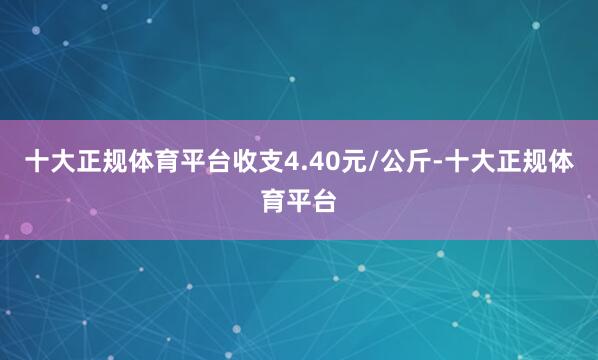 十大正规体育平台收支4.40元/公斤-十大正规体育平台