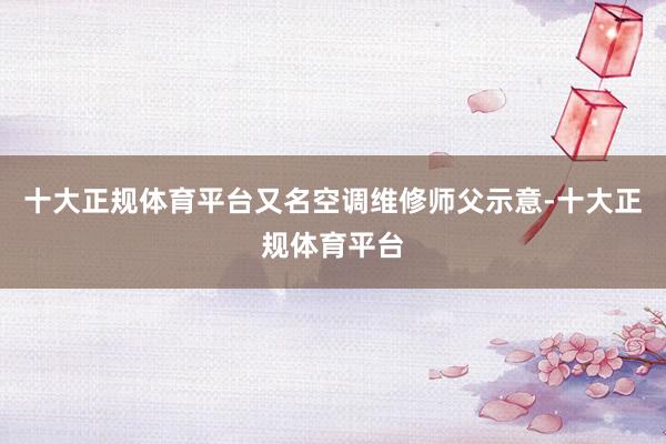 十大正规体育平台又名空调维修师父示意-十大正规体育平台