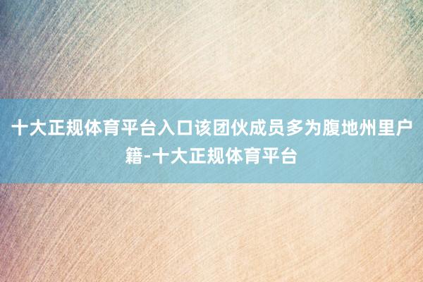 十大正规体育平台入口该团伙成员多为腹地州里户籍-十大正规体育平台