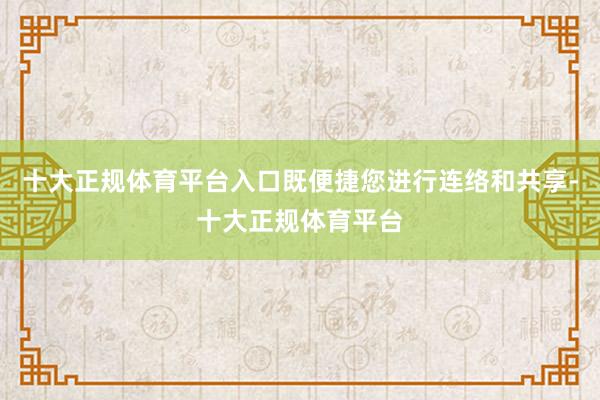 十大正规体育平台入口既便捷您进行连络和共享-十大正规体育平台