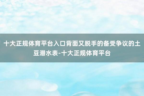 十大正规体育平台入口背面又脱手的备受争议的土豆潜水表-十大正规体育平台