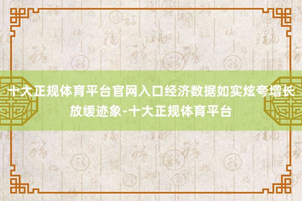 十大正规体育平台官网入口经济数据如实炫夸增长放缓迹象-十大正规体育平台